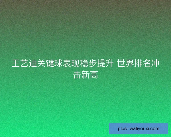 王艺迪关键球表现稳步提升 世界排名冲击新高 王艺迪关键球表现稳步提升 世界排名冲击新高