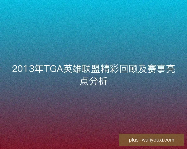 2013年TGA英雄联盟精彩回顾及赛事亮点分析 2013年TGA英雄联盟精彩回顾及赛事亮点分析