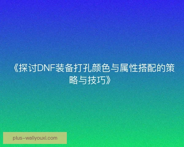 《探讨DNF装备打孔颜色与属性搭配的策略与技巧》 《探讨DNF装备打孔颜色与属性搭配的策略与技巧》