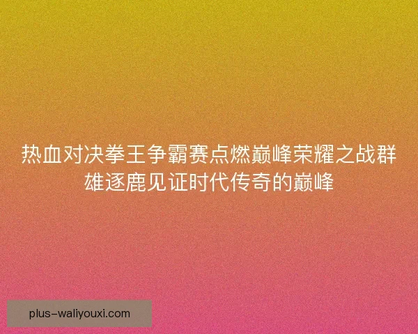 热血对决拳王争霸赛点燃巅峰荣耀之战群雄逐鹿见证时代传奇的巅峰