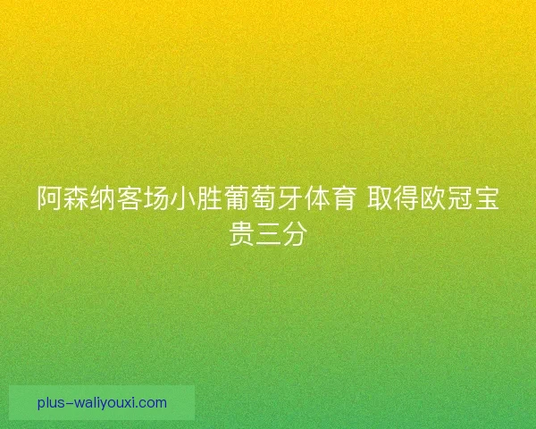 阿森纳客场小胜葡萄牙体育 取得欧冠宝贵三分 阿森纳客场小胜葡萄牙体育 取得欧冠宝贵三分