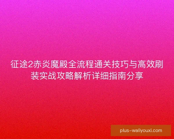 征途2赤炎魔殿全流程通关技巧与高效刷装实战攻略解析详细指南分享 征途2赤炎魔殿全流程通关技巧与高效刷装实战攻略解析详细指南分享