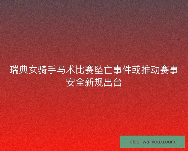 瑞典女骑手马术比赛坠亡事件或推动赛事安全新规出台