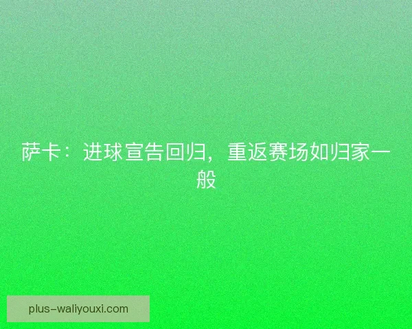 萨卡：进球宣告回归，重返赛场如归家一般