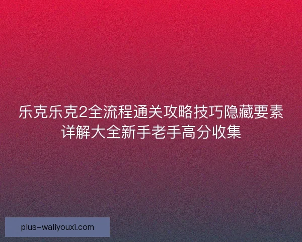 乐克乐克2全流程通关攻略技巧隐藏要素详解大全新手老手高分收集 乐克乐克2全流程通关攻略技巧隐藏要素详解大全新手老手高分收集