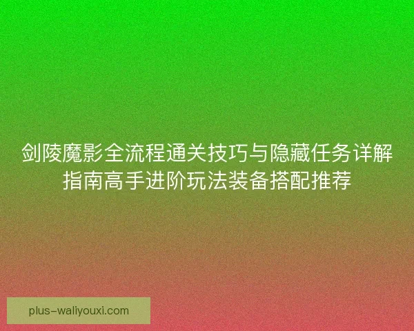 剑陵魔影全流程通关技巧与隐藏任务详解指南高手进阶玩法装备搭配推荐 剑陵魔影全流程通关技巧与隐藏任务详解指南高手进阶玩法装备搭配推荐