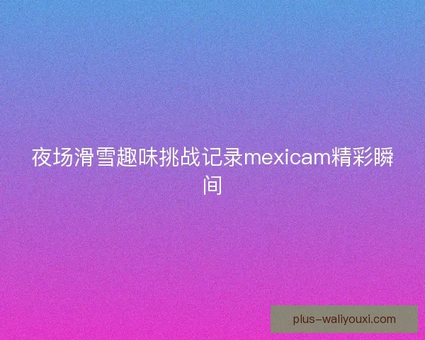 夜场滑雪趣味挑战记录mexicam精彩瞬间