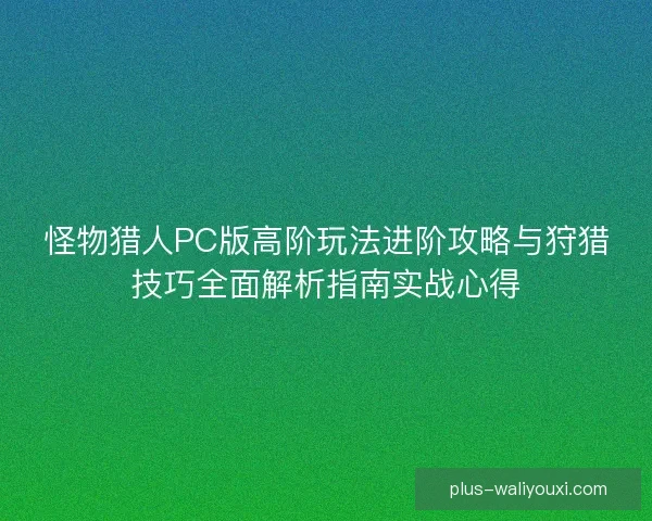 怪物猎人PC版高阶玩法进阶攻略与狩猎技巧全面解析指南实战心得