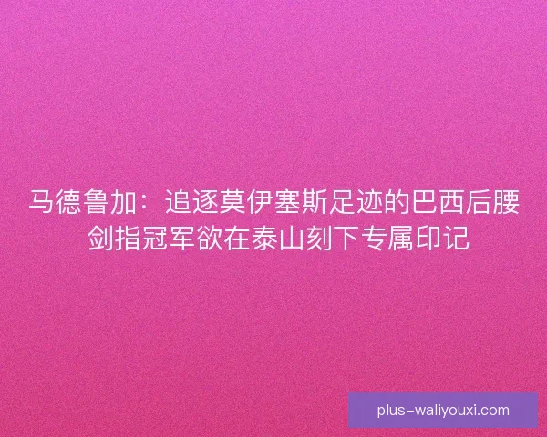 马德鲁加：追逐莫伊塞斯足迹的巴西后腰 剑指冠军欲在泰山刻下专属印记