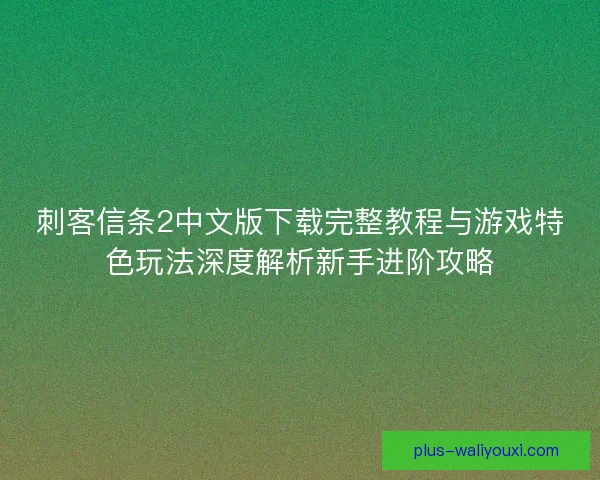 刺客信条2中文版下载完整教程与游戏特色玩法深度解析新手进阶攻略 刺客信条2中文版下载完整教程与游戏特色玩法深度解析新手进阶攻略