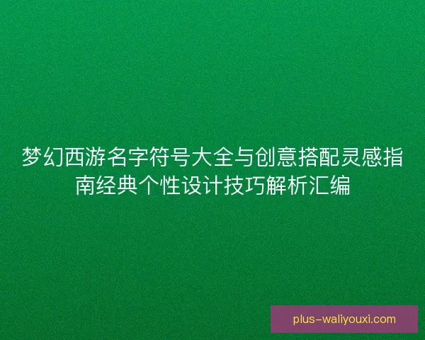 梦幻西游名字符号大全与创意搭配灵感指南经典个性设计技巧解析汇编
